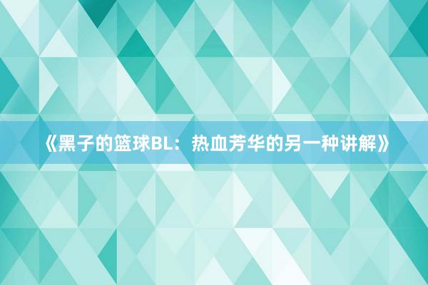 《黑子的篮球BL：热血芳华的另一种讲解》