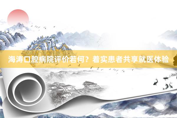 海涛口腔病院评价若何？着实患者共享就医体验