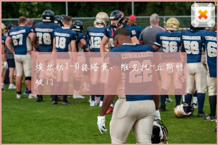 埃尔切1-0赫塔费，维克托-丘斯特破门