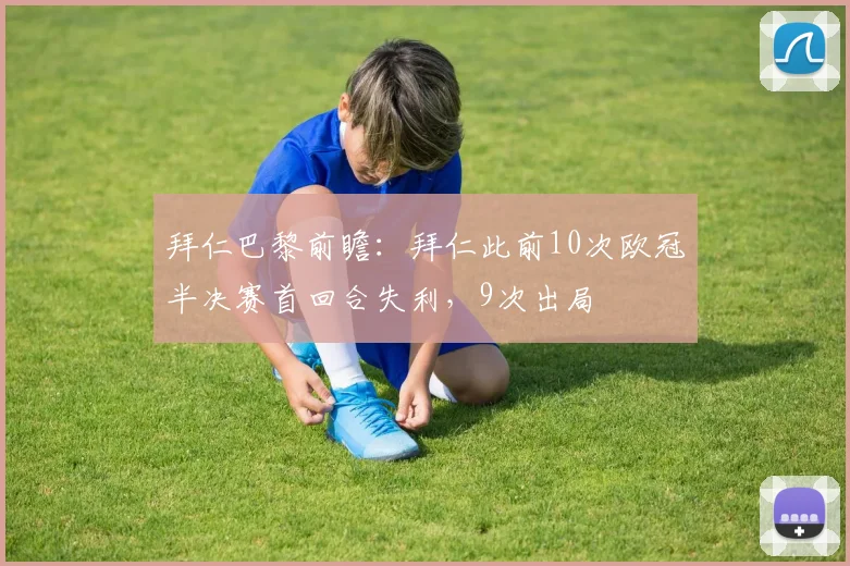拜仁巴黎前瞻：拜仁此前10次欧冠半决赛首回合失利，9次出局