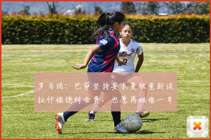罗马诺：巴萨坚持要求曼联重新谈拉什福德转会费，也愿再租借一年